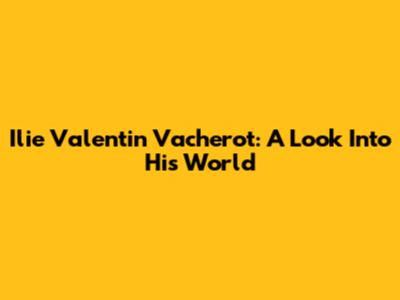 Ilie Valentin Vacherot: A Look Into His World
