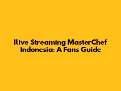 Ilive Streaming MasterChef Indonesia: A Fan's Guide