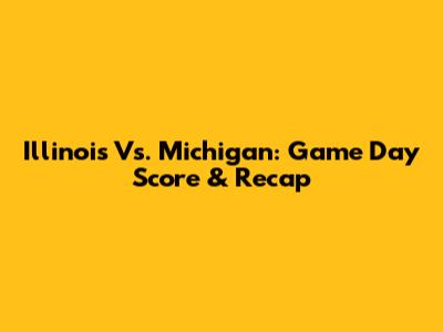 Illinois Vs. Michigan: Game Day Score & Recap