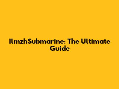 IlmzhSubmarine: The Ultimate Guide