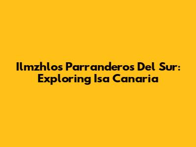 Ilmzhlos Parranderos Del Sur: Exploring Isa Canaria