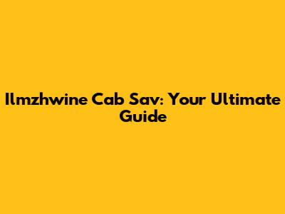 Ilmzhwine Cab Sav: Your Ultimate Guide