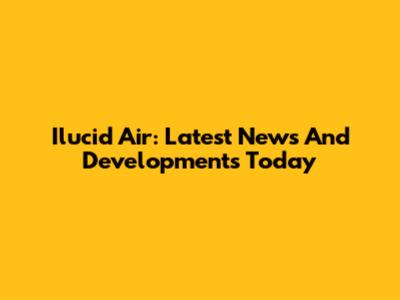 Ilucid Air: Latest News And Developments Today
