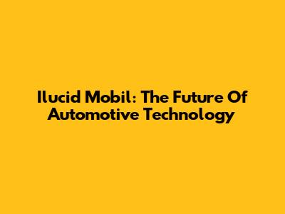 Ilucid Mobil: The Future Of Automotive Technology
