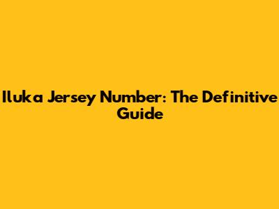Iluka Jersey Number: The Definitive Guide