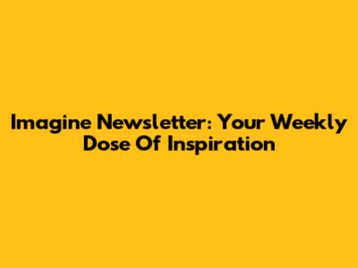 Imagine Newsletter: Your Weekly Dose Of Inspiration