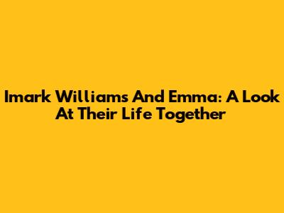 Imark Williams And Emma: A Look At Their Life Together