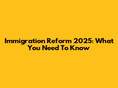 Immigration Reform 2025: What You Need To Know