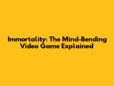 Immortality: The Mind-Bending Video Game Explained