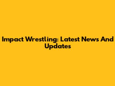 Impact Wrestling: Latest News And Updates