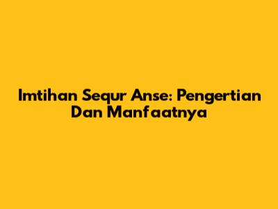 Imtihan Sequr Anse: Pengertian Dan Manfaatnya