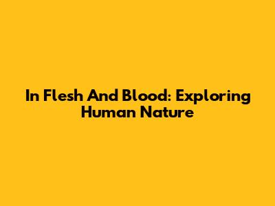 In Flesh And Blood: Exploring Human Nature