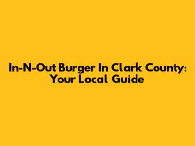 In-N-Out Burger In Clark County: Your Local Guide