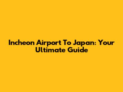 Incheon Airport To Japan: Your Ultimate Guide