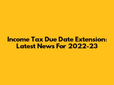 Income Tax Due Date Extension: Latest News For 2022-23