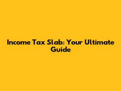 Income Tax Slab: Your Ultimate Guide