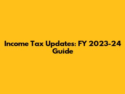 Income Tax Updates: FY 2023-24 Guide