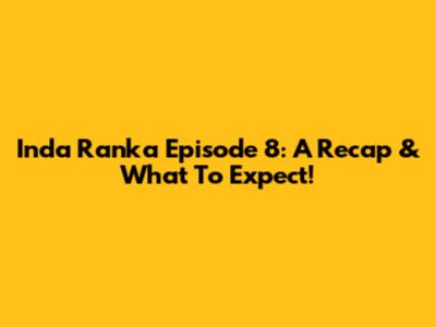 Inda Ranka Episode 8: A Recap & What To Expect!