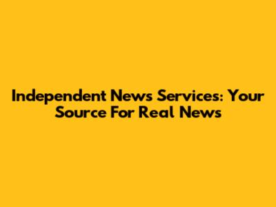 Independent News Services: Your Source For Real News