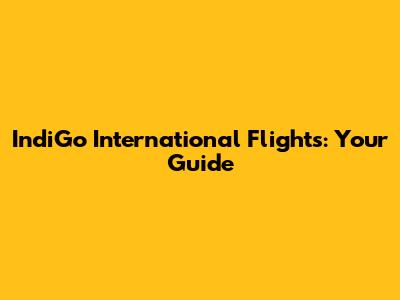 IndiGo International Flights: Your Guide
