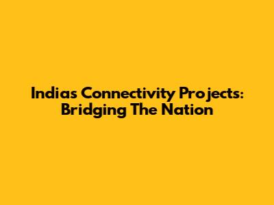 India's Connectivity Projects: Bridging The Nation