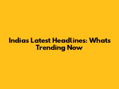 India's Latest Headlines: What's Trending Now