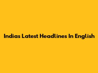 India's Latest Headlines In English