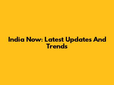 India Now: Latest Updates And Trends
