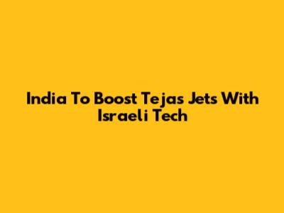 India To Boost Tejas Jets With Israeli Tech