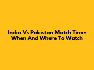 India Vs Pakistan Match Time: When And Where To Watch