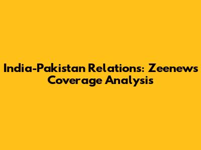 India-Pakistan Relations: Zeenews Coverage Analysis