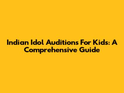Indian Idol Auditions For Kids: A Comprehensive Guide