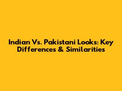 Indian Vs. Pakistani Looks: Key Differences & Similarities