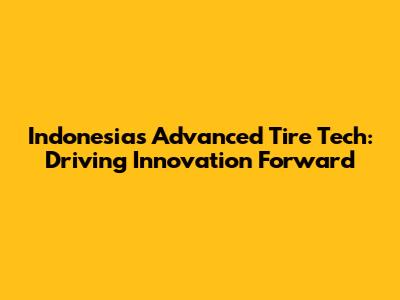 Indonesia's Advanced Tire Tech: Driving Innovation Forward