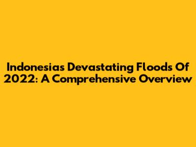 Indonesia's Devastating Floods Of 2022: A Comprehensive Overview