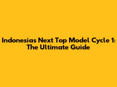 Indonesia's Next Top Model Cycle 1: The Ultimate Guide