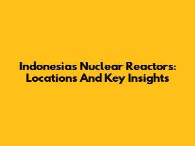 Indonesia's Nuclear Reactors: Locations And Key Insights