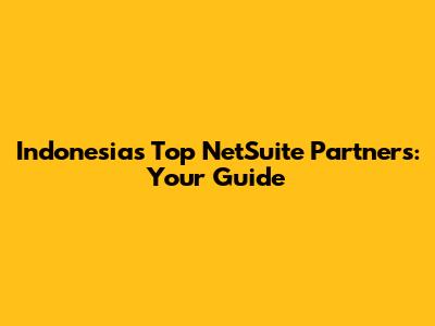 Indonesia's Top NetSuite Partners: Your Guide