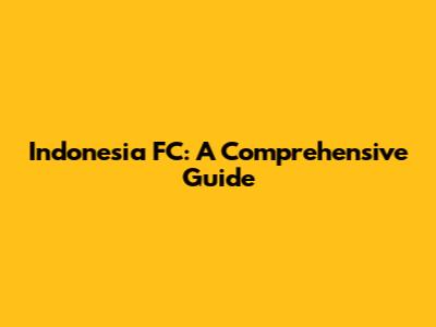 Indonesia FC: A Comprehensive Guide