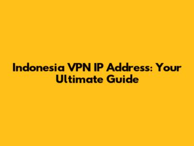 Indonesia VPN IP Address: Your Ultimate Guide