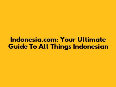 Indonesia.com: Your Ultimate Guide To All Things Indonesian