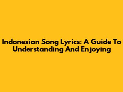 Indonesian Song Lyrics: A Guide To Understanding And Enjoying