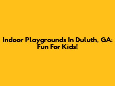Indoor Playgrounds In Duluth, GA: Fun For Kids!