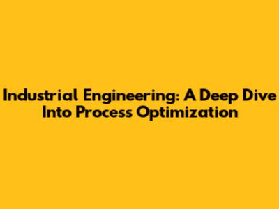 Industrial Engineering: A Deep Dive Into Process Optimization