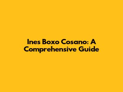 Ines Boxo Cosano: A Comprehensive Guide