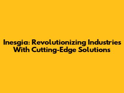 Inesgia: Revolutionizing Industries With Cutting-Edge Solutions