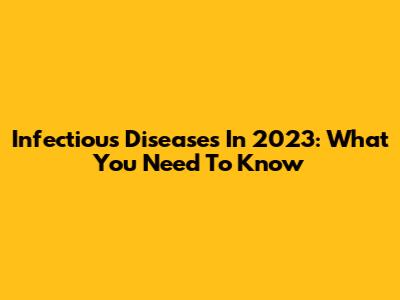 Infectious Diseases In 2023: What You Need To Know