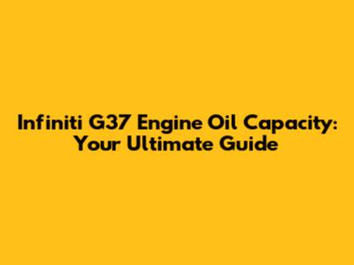 Infiniti G37 Engine Oil Capacity: Your Ultimate Guide