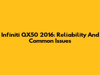 Infiniti QX50 2016: Reliability And Common Issues