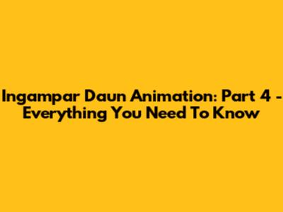 Ingampar Daun Animation: Part 4 - Everything You Need To Know
